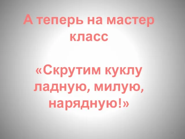 А теперь на мастер класс «Скрутим куклу ладную, милую, нарядную!»