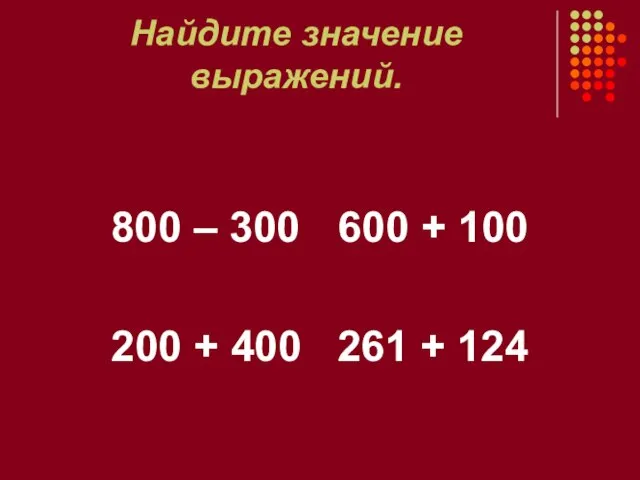 Найдите значение выражений. 800 – 300 600 + 100 200 + 400 261 + 124