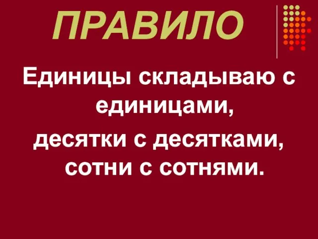 ПРАВИЛО Единицы складываю с единицами, десятки с десятками, сотни с сотнями.