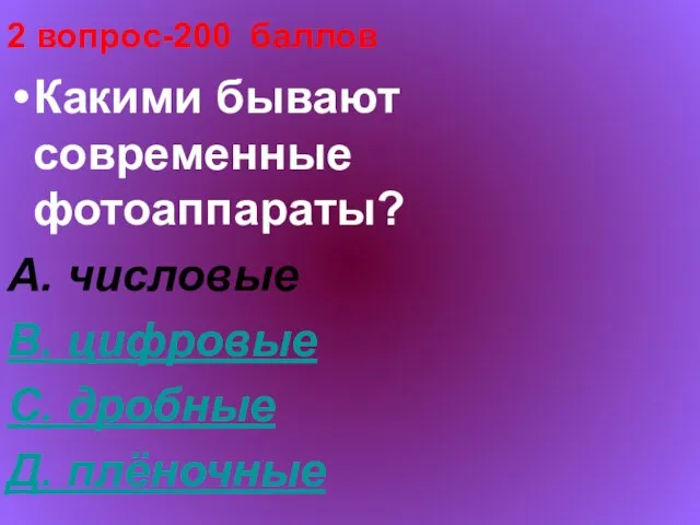 2 вопрос-200 баллов Какими бывают современные фотоаппараты? А. числовые В. цифровые С. дробные Д. плёночные