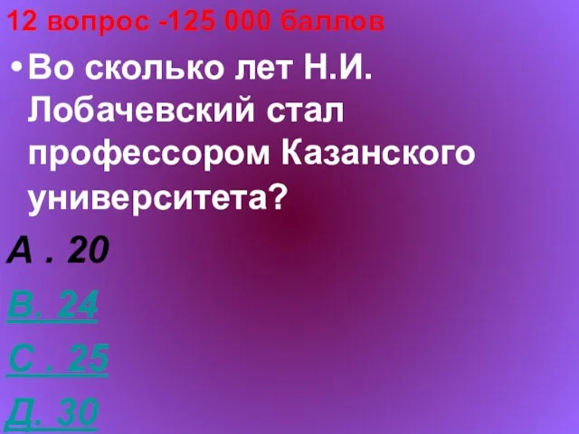 12 вопрос -125 000 баллов Во сколько лет Н.И.Лобачевский стал профессором Казанского