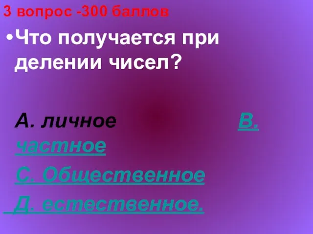 3 вопрос -300 баллов Что получается при делении чисел? А. личное В.частное С. Общественное Д. естественное.