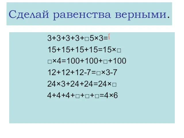 Сделай равенства верными. 3+3+3+3+□ٱ=3×5 15+15+15+15=15×□ □×4=100+100+□+100 12+12+12-7=□×3-7 24×3+24+24=24×□ 4+4+4+□+□+□=4×6