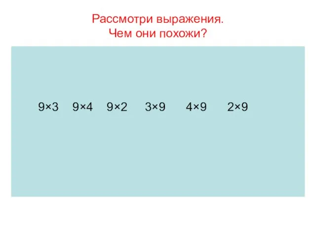 Рассмотри выражения. Чем они похожи? 9×3 9×4 9×2 3×9 4×9 2×9