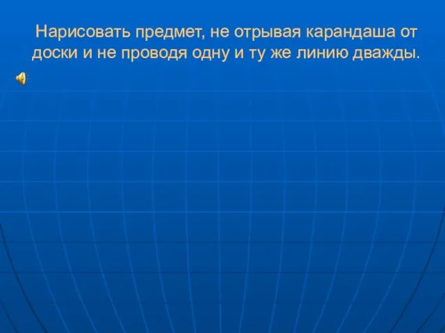 Нарисовать предмет, не отрывая карандаша от доски и не проводя одну и ту же линию дважды.