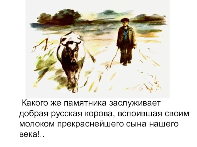 Какого же памятника заслуживает добрая русская корова, вспоившая своим молоком прекраснейшего сына нашего века!..