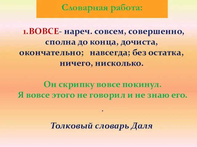 1.ВОВСЕ- нареч. совсем, совершенно, сполна до конца, дочиста, окончательно; навсегда; без остатка,