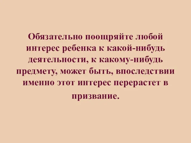 Обязательно поощряйте любой интерес ребенка к какой-нибудь деятельности, к какому-нибудь предмету, может