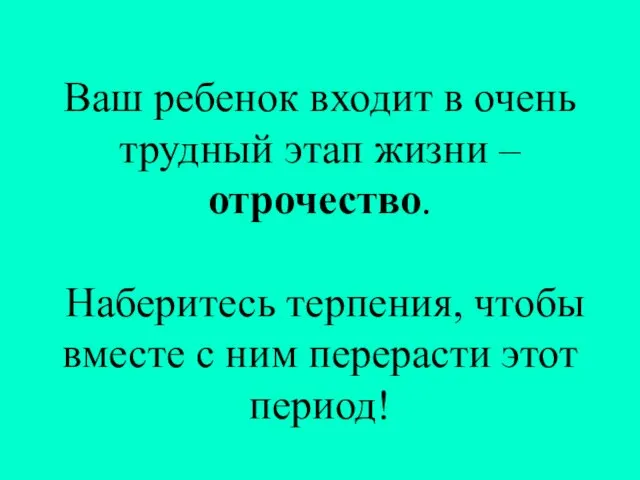 Ваш ребенок входит в очень трудный этап жизни – отрочество. Наберитесь терпения,