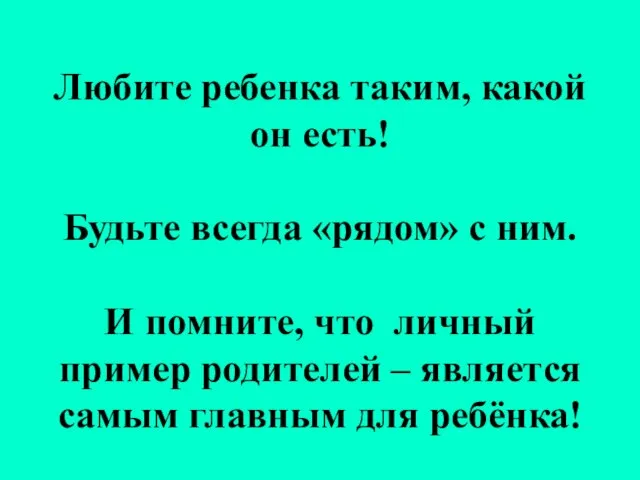 Любите ребенка таким, какой он есть! Будьте всегда «рядом» с ним. И