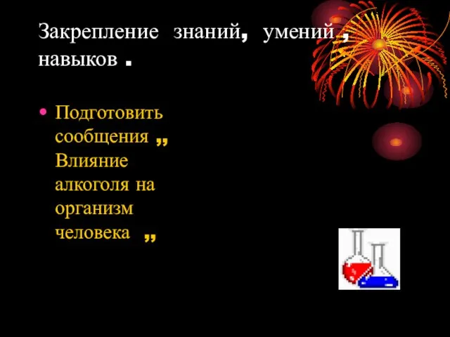 Закрепление знаний, умений ,навыков . Подготовить сообщения ,,Влияние алкоголя на организм человека ,,