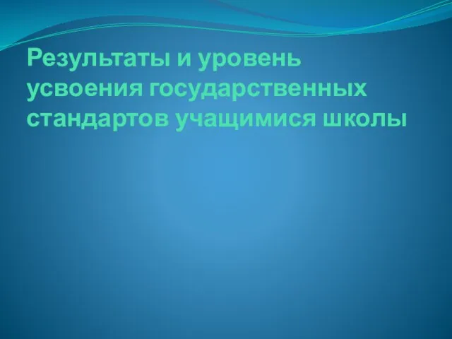 Результаты и уровень усвоения государственных стандартов учащимися школы