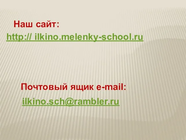 http:// ilkino.melenky-school.ru ilkino.sch@rambler.ru Наш сайт: Почтовый ящик e-mail: