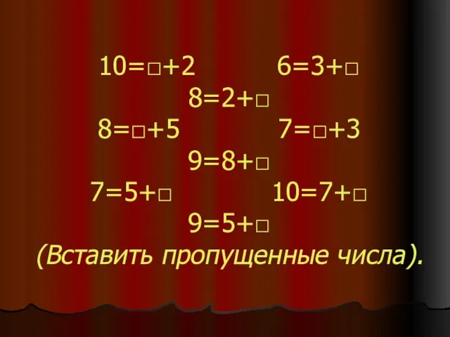 10=□+2 6=3+□ 8=2+□ 8=□+5 7=□+3 9=8+□ 7=5+□ 10=7+□ 9=5+□ (Вставить пропущенные числа).