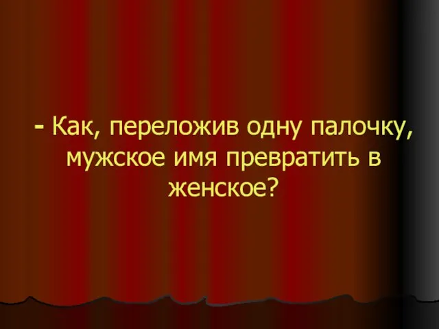 - Как, переложив одну палочку, мужское имя превратить в женское?