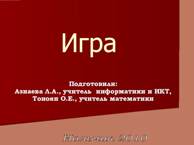 Игра Подготовили: Азнаева Л.А., учитель информатики и ИКТ, Тоноян О.Е., учитель математики Нальчик 2010