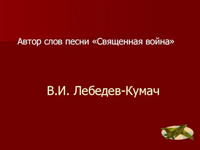 В.И. Лебедев-Кумач Автор слов песни «Священная война»