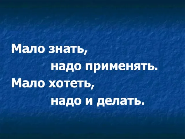 Мало знать, надо применять. Мало хотеть, надо и делать.