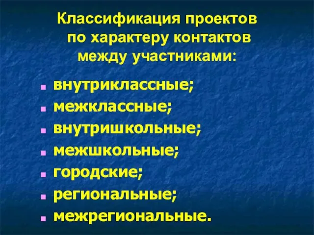 Классификация проектов по характеру контактов между участниками: внутриклассные; межклассные; внутришкольные; межшкольные; городские; региональные; межрегиональные.