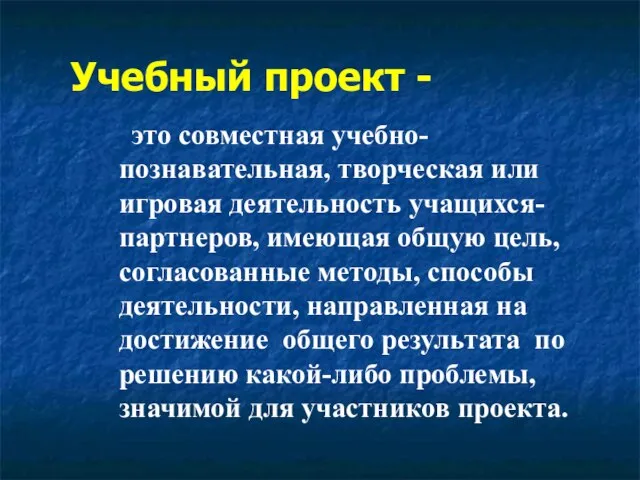 Учебный проект - это совместная учебно-познавательная, творческая или игровая деятельность учащихся-партнеров, имеющая