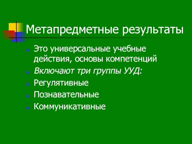 Метапредметные результаты Это универсальные учебные действия, основы компетенций Включают три группы УУД: Регулятивные Познавательные Коммуникативные