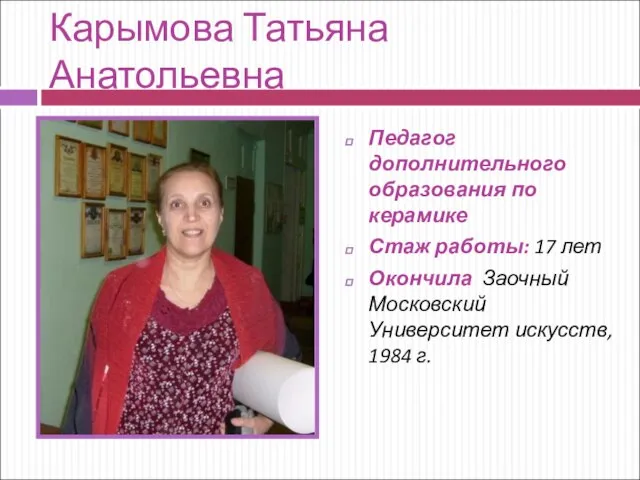 Карымова Татьяна Анатольевна Педагог дополнительного образования по керамике Стаж работы: 17 лет