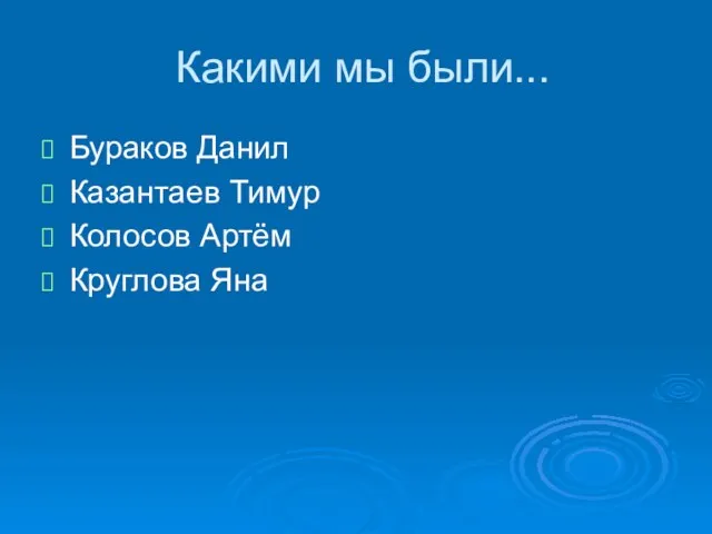 Какими мы были... Бураков Данил Казантаев Тимур Колосов Артём Круглова Яна