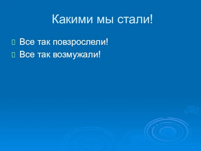 Какими мы стали! Все так повзрослели! Все так возмужали!