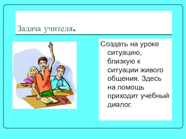 Задача учителя. Создать на уроке ситуацию, близкую к ситуации живого общения. Здесь