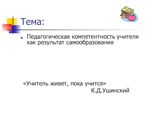 Тема: Педагогическая компетентность учителя как результат самообразования «Учитель живет, пока учится» К.Д.Ушинский