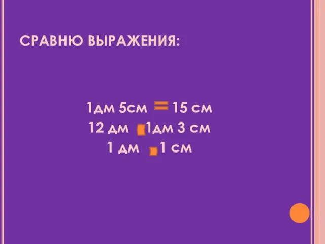 СРАВНЮ ВЫРАЖЕНИЯ: 1дм 5см 15 см 12 дм 1дм 3 см 1 дм 1 см