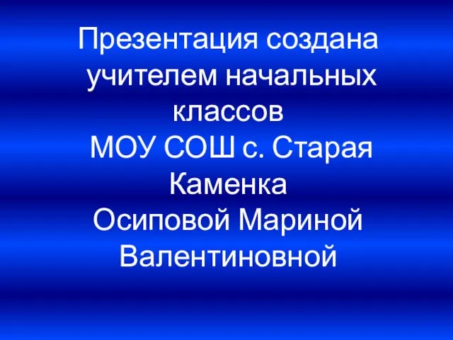 Презентация создана учителем начальных классов МОУ СОШ с. Старая Каменка Осиповой Мариной Валентиновной