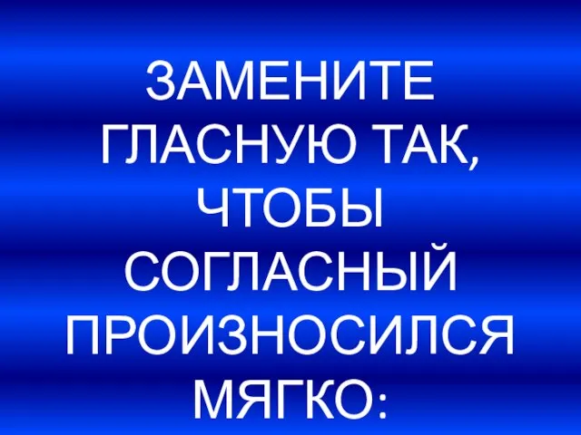 ЗАМЕНИТЕ ГЛАСНУЮ ТАК, ЧТОБЫ СОГЛАСНЫЙ ПРОИЗНОСИЛСЯ МЯГКО: