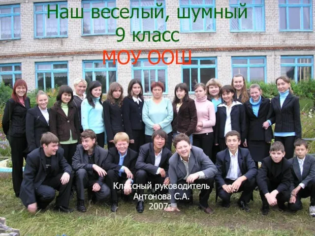 Наш веселый, шумный 9 класс МОУ ООШ Классный руководитель Антонова С.А. 2007г.