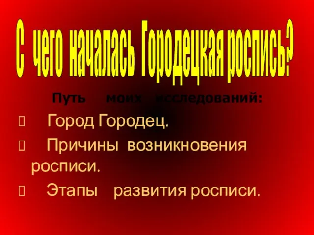 Путь моих исследований: Город Городец. Причины возникновения росписи. Этапы развития росписи. С чего началась Городецкая роспись?