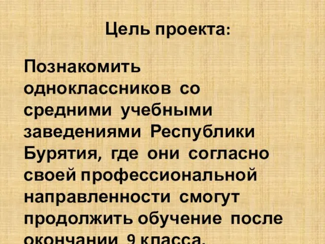 Цель проекта: Познакомить одноклассников со средними учебными заведениями Республики Бурятия, где они