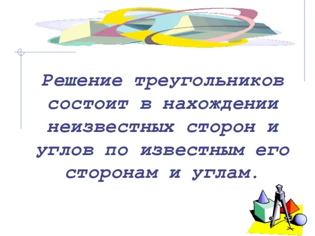 Решение треугольников состоит в нахождении неизвестных сторон и углов по известным его сторонам и углам.