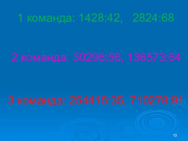 1 команда: 1428:42, 2824:68 2 команда: 30296:56, 136573:64 3 команда: 254415:35, 710278:91