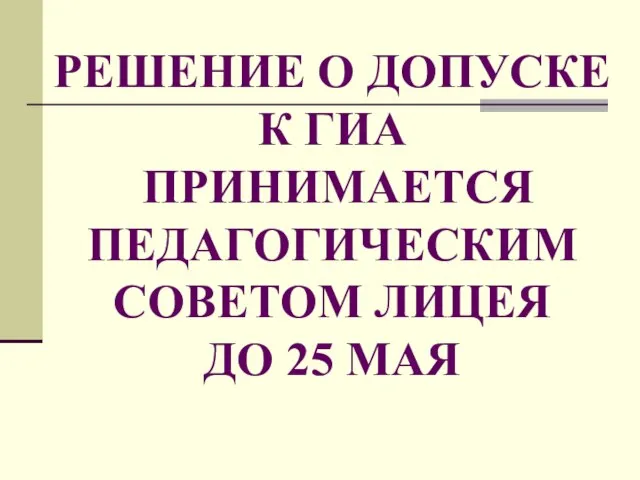 РЕШЕНИЕ О ДОПУСКЕ К ГИА ПРИНИМАЕТСЯ ПЕДАГОГИЧЕСКИМ СОВЕТОМ ЛИЦЕЯ ДО 25 МАЯ