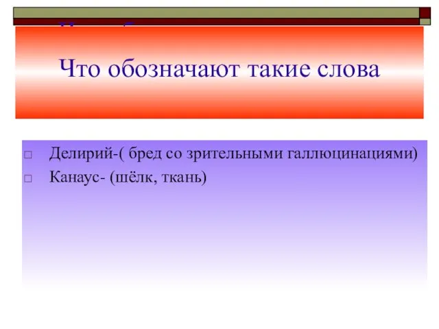 Что обозначают такие слова Что обозначают такие слова Делирий-( бред со зрительными галлюцинациями) Канаус- (шёлк, ткань)