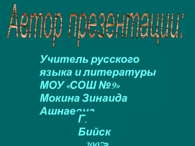 Автор презентации: Учитель русского языка и литературы МОУ «СОШ №9» Мокина Зинаида Ашнаевна Г. Бийск 2007г.