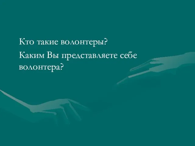 Кто такие волонтеры? Каким Вы представляете себе волонтера?