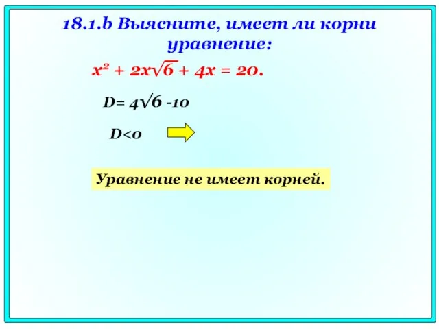 18.1.b Выясните, имеет ли корни уравнение: D D= 4√6 -10 Уравнение не имеет корней.