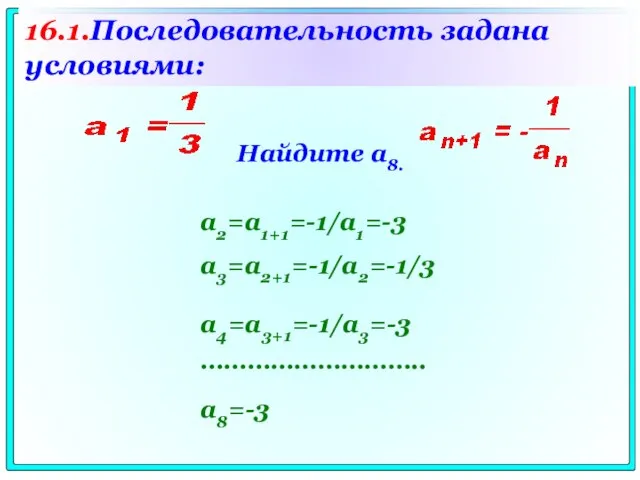 Найдите a8. a2=a1+1=-1/a1=-3 a3=a2+1=-1/a2=-1/3 a4=a3+1=-1/a3=-3 ……………………….. a8=-3 16.1.Последовательность задана условиями: