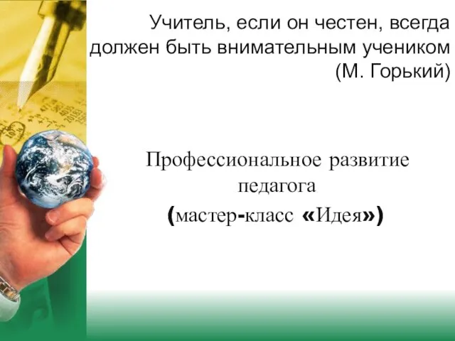 Учитель, если он честен, всегда должен быть внимательным учеником (М. Горький) Профессиональное развитие педагога (мастер-класс «Идея»)