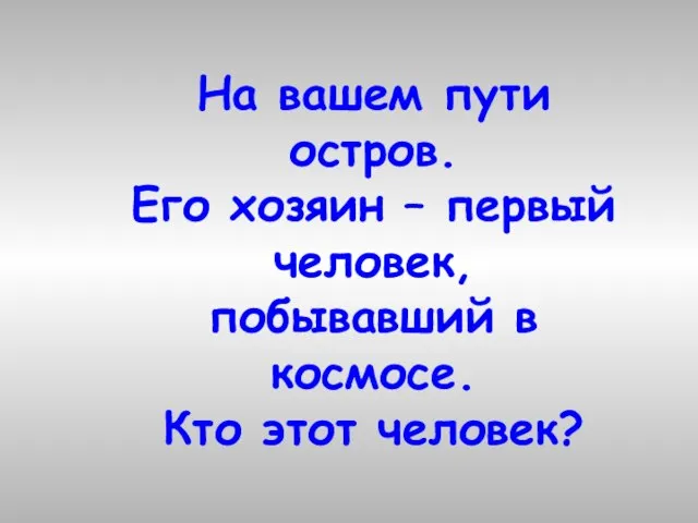 На вашем пути остров. Его хозяин – первый человек, побывавший в космосе. Кто этот человек?