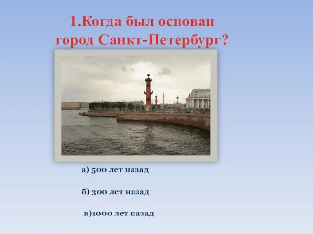 1.Когда был основан город Санкт-Петербург? а) 500 лет назад б) 300 лет назад в)1000 лет назад