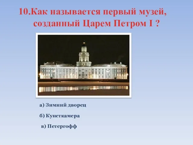 10.Как называется первый музей, созданный Царем Петром I ? а) Зимний дворец б) Кунсткамера в) Петергофф