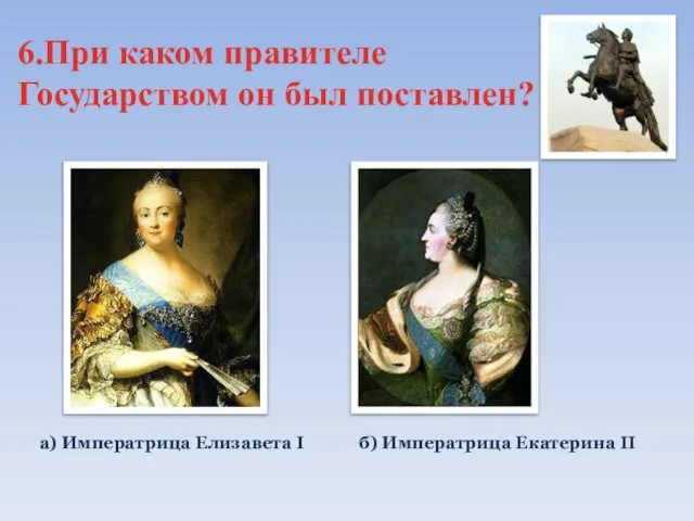 6.При каком правителе Государством он был поставлен? а) Императрица Елизавета I б) Императрица Екатерина II