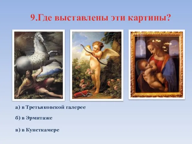 9.Где выставлены эти картины? а) в Третьяковской галерее б) в Эрмитаже в) в Кунсткамере